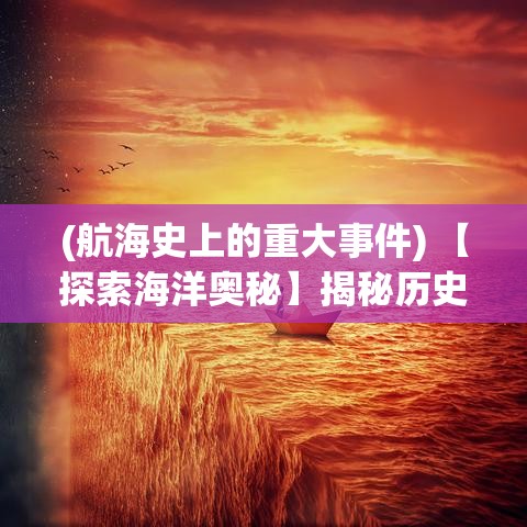 (航海史上的重大事件) 【探索海洋奥秘】揭秘历史上最神秘的航海事件：从百慕大三角到飞 Dutchman 幽灵船的真相